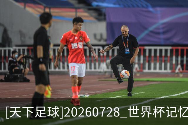 [天下足球]20260728 世界杯记忆